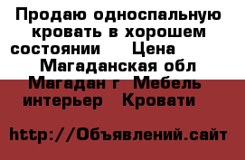 Продаю односпальную кровать в хорошем состоянии.  › Цена ­ 6 000 - Магаданская обл., Магадан г. Мебель, интерьер » Кровати   